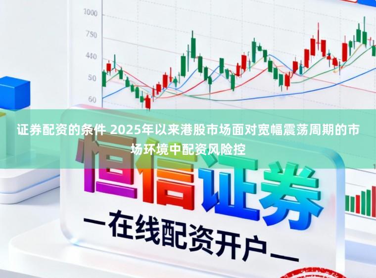 证券配资的条件 2025年以来港股市场面对宽幅震荡周期的市场环境中配资风险控