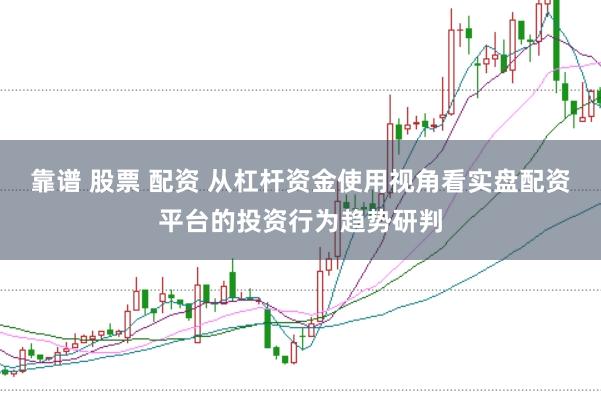 靠谱 股票 配资 从杠杆资金使用视角看实盘配资平台的投资行为趋势研判