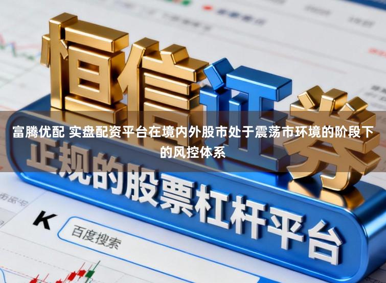 富腾优配 实盘配资平台在境内外股市处于震荡市环境的阶段下的风控体系