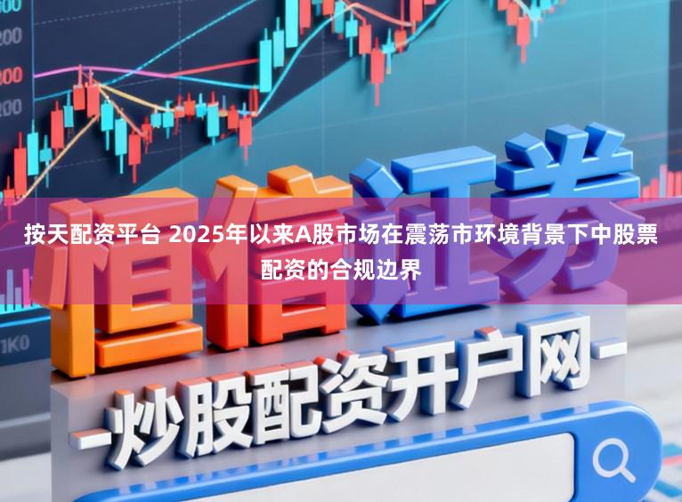 按天配资平台 2025年以来A股市场在震荡市环境背景下中股票配资的合规边界