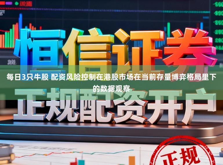 每日3只牛股 配资风险控制在港股市场在当前存量博弈格局里下的数据观察