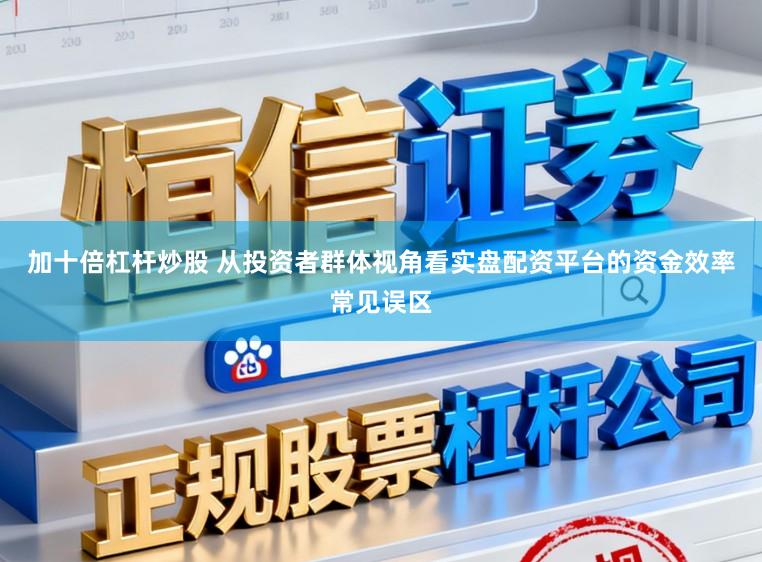加十倍杠杆炒股 从投资者群体视角看实盘配资平台的资金效率常见误区