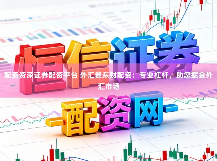 配资资深证券配资平台 外汇鑫东财配资：专业杠杆，助您掘金外汇市场