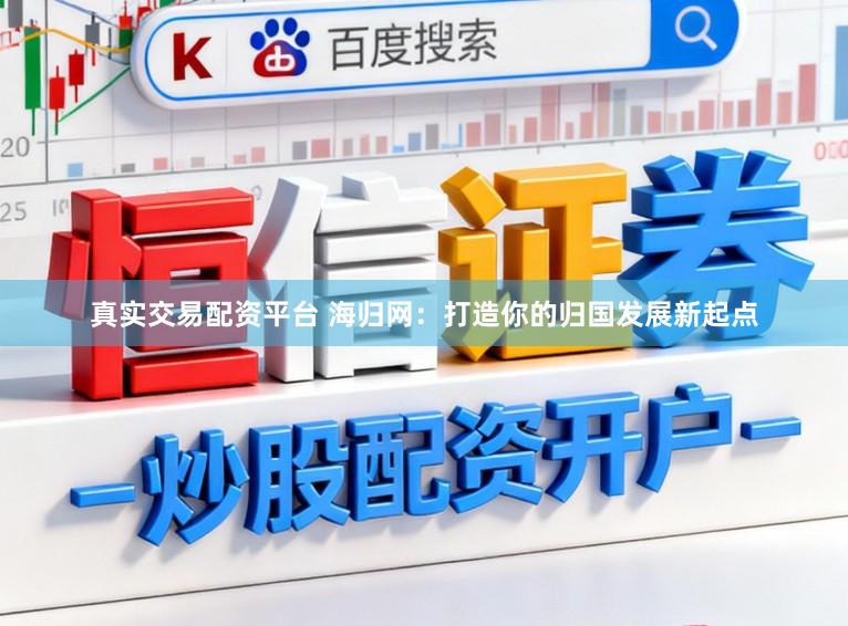真实交易配资平台 海归网：打造你的归国发展新起点