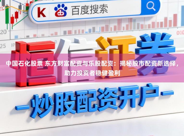 中国石化股票 东方财富配资与乐股配资：揭秘股市配资新选择，助力投资者稳健盈利
