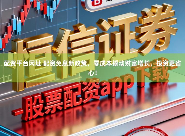 配资平台网址 配资免息新政策，零成本撬动财富增长，投资更省心！