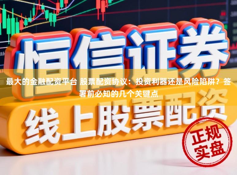 最大的金融配资平台 股票配资协议：投资利器还是风险陷阱？签署前必知的几个关键点