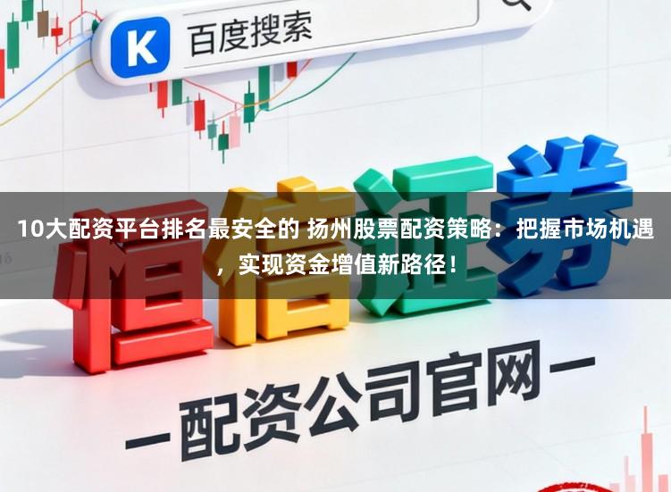 10大配资平台排名最安全的 扬州股票配资策略：把握市场机遇，实现资金增值新路径！