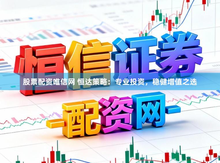 股票配资唯信网 恒达策略：专业投资，稳健增值之选