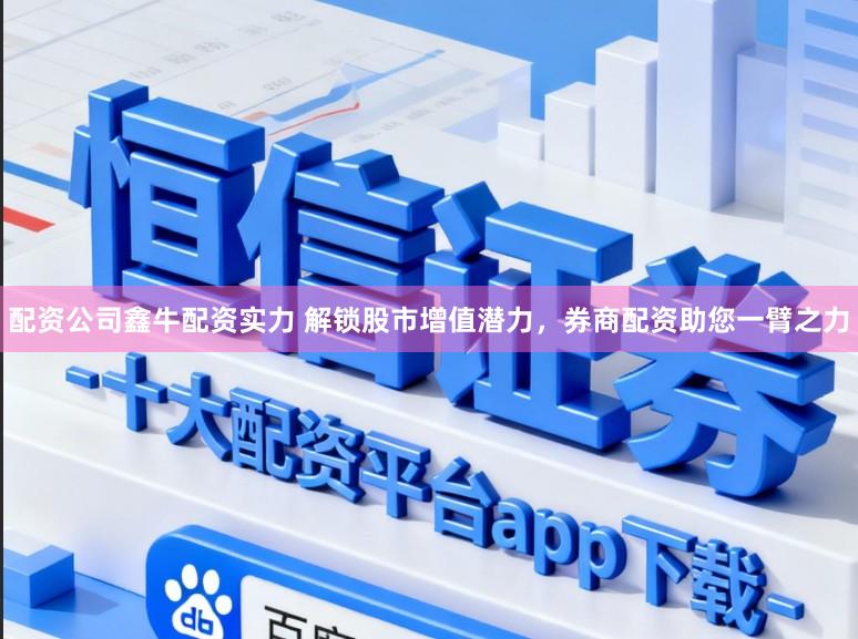 配资公司鑫牛配资实力 解锁股市增值潜力，券商配资助您一臂之力