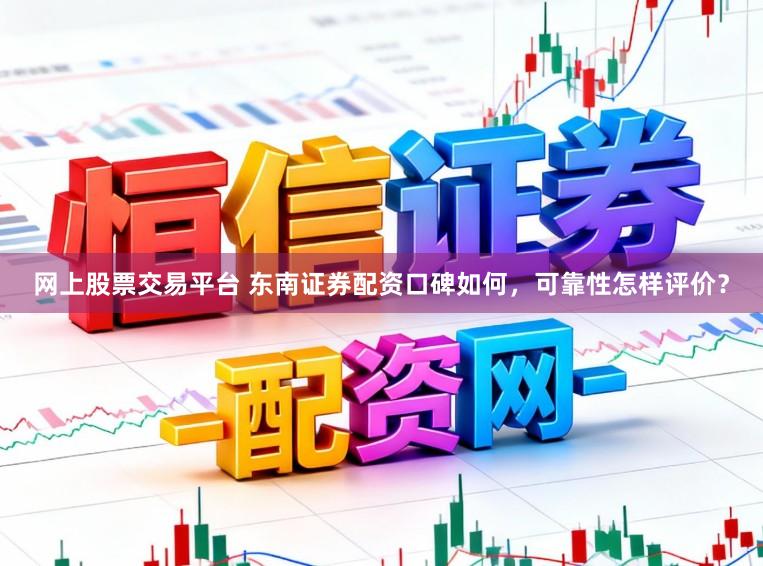 网上股票交易平台 东南证券配资口碑如何，可靠性怎样评价？