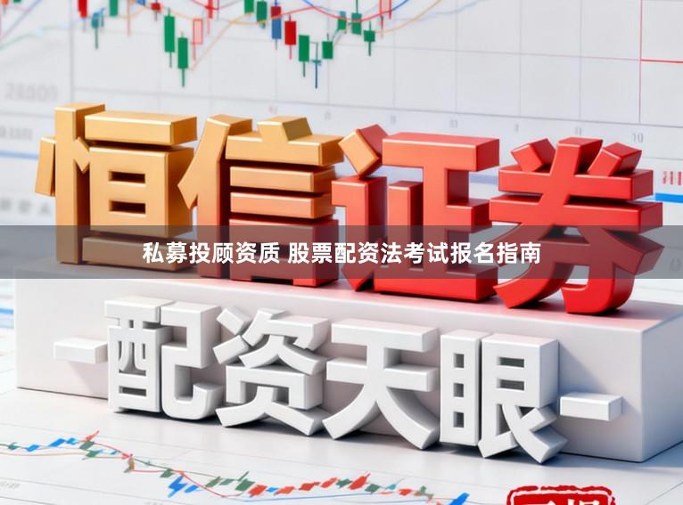 私募投顾资质 股票配资法考试报名指南