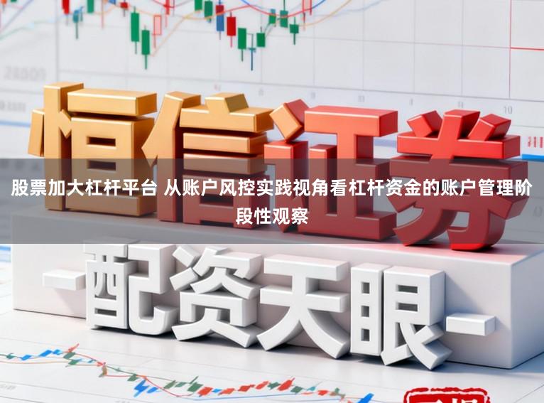股票加大杠杆平台 从账户风控实践视角看杠杆资金的账户管理阶段性观察