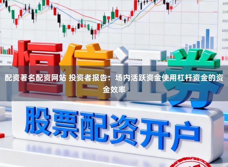 配资著名配资网站 投资者报告：场内活跃资金使用杠杆资金的资金效率