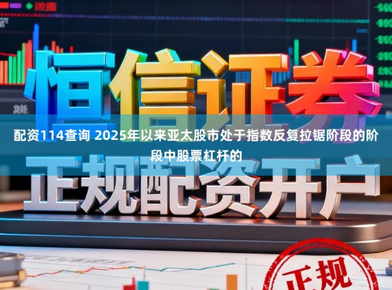 配资114查询 2025年以来亚太股市处于指数反复拉锯阶段的阶段中股票杠杆的