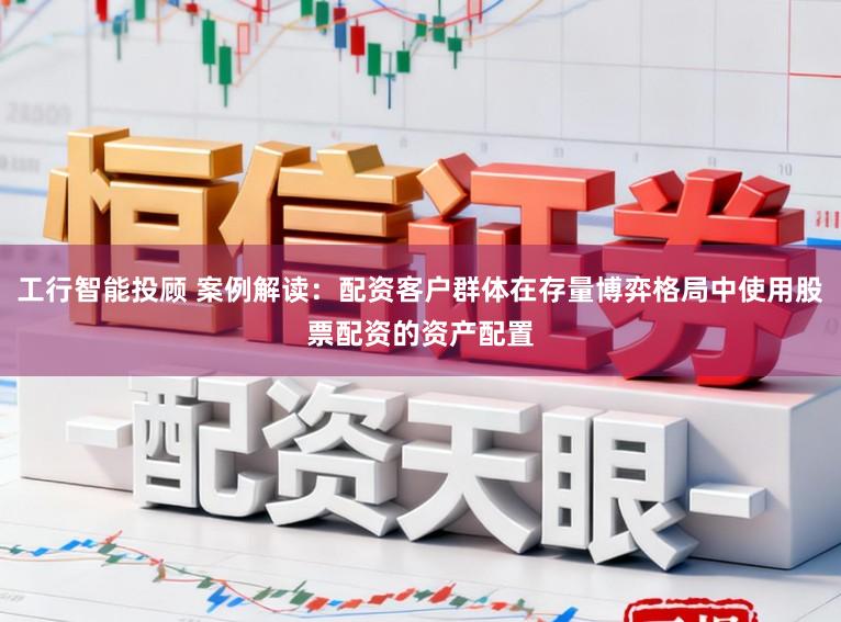 工行智能投顾 案例解读：配资客户群体在存量博弈格局中使用股票配资的资产配置
