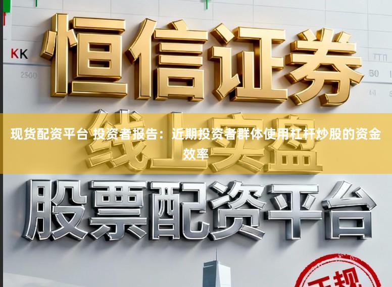 现货配资平台 投资者报告：近期投资者群体使用杠杆炒股的资金效率