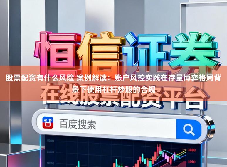 股票配资有什么风险 案例解读：账户风控实践在存量博弈格局背景下使用杠杆炒股的合规