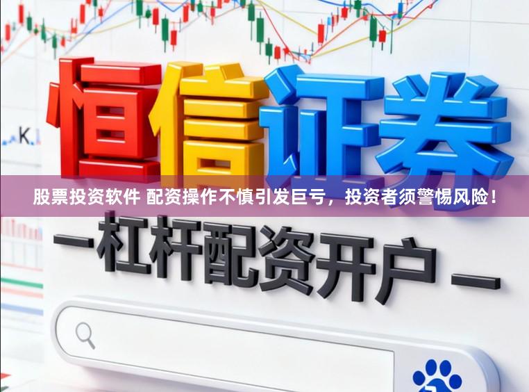 股票投资软件 配资操作不慎引发巨亏，投资者须警惕风险！