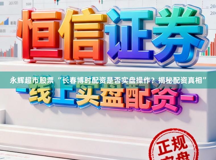 永辉超市股票 “长春博时配资是否实盘操作？揭秘配资真相”