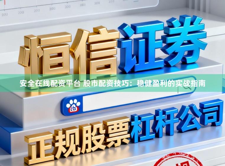 安全在线配资平台 股市配资技巧：稳健盈利的实战指南