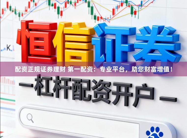 配资正规证券理财 第一配资：专业平台，助您财富增值！