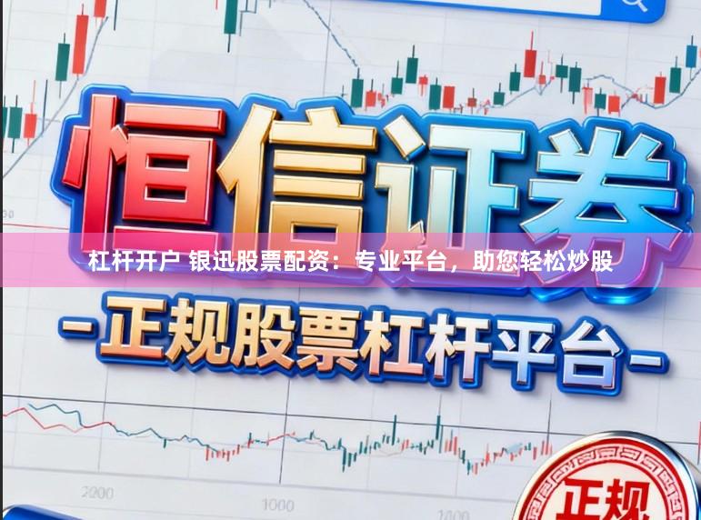 杠杆开户 银迅股票配资：专业平台，助您轻松炒股