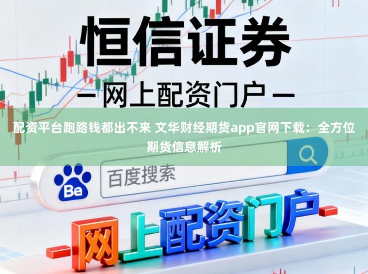 配资平台跑路钱都出不来 文华财经期货app官网下载：全方位期货信息解析
