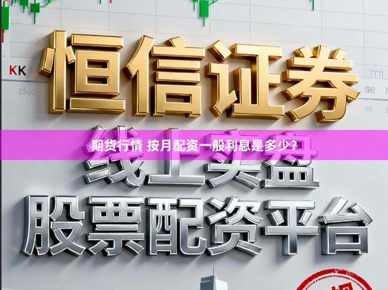 期货行情 按月配资一般利息是多少？