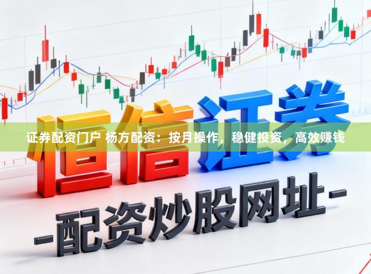 证券配资门户 杨方配资：按月操作，稳健投资，高效赚钱
