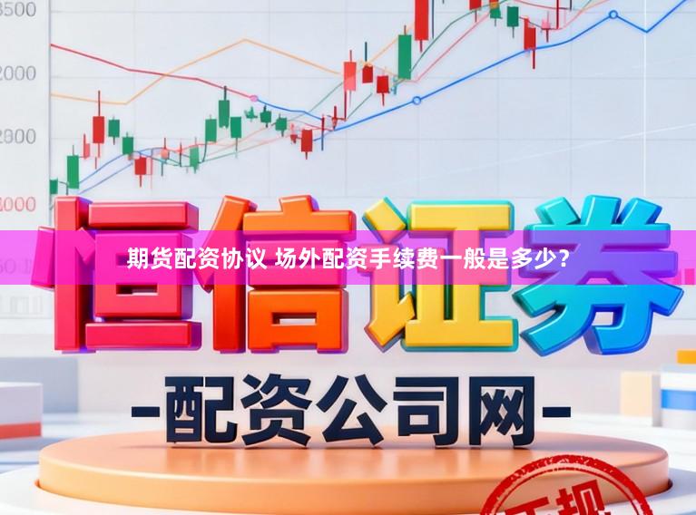期货配资协议 场外配资手续费一般是多少？