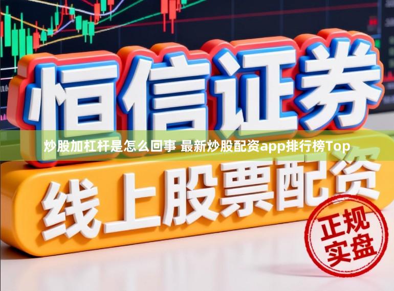 炒股加杠杆是怎么回事 最新炒股配资app排行榜Top