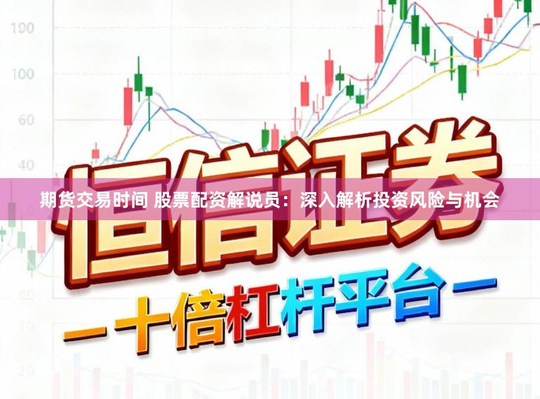 期货交易时间 股票配资解说员：深入解析投资风险与机会