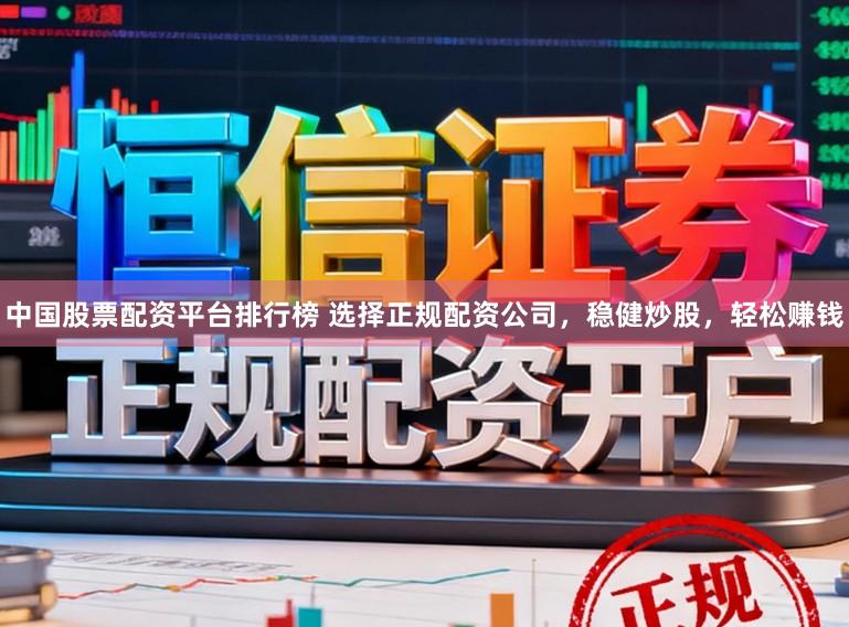 中国股票配资平台排行榜 选择正规配资公司，稳健炒股，轻松赚钱