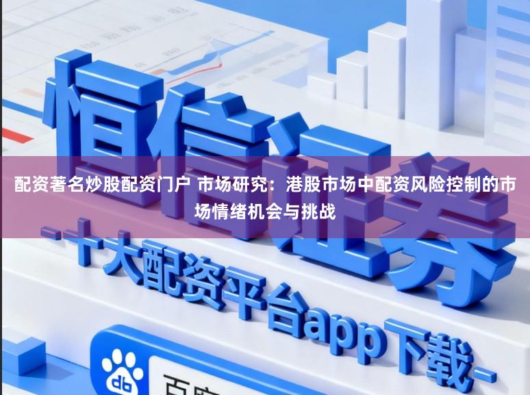 配资著名炒股配资门户 市场研究：港股市场中配资风险控制的市场情绪机会与挑战